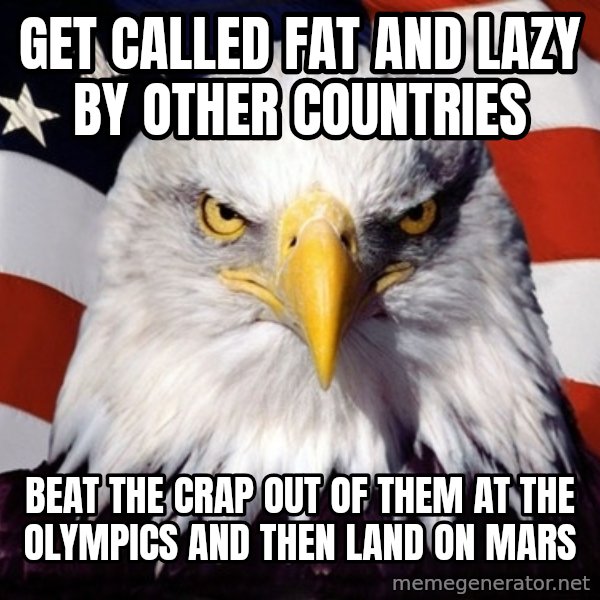 American Pride Eagle meme: get called fat and lazy by other countries / beat the crap out of them at the olympics and then land on mars