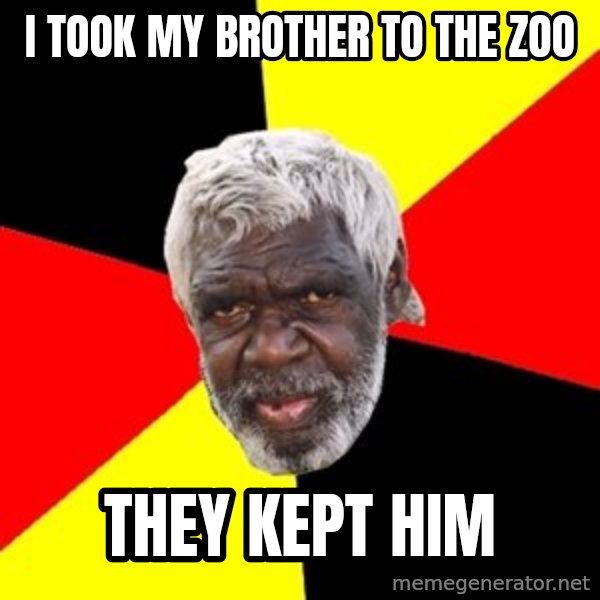 Aboriginal meme: i took my brother to the zoo / they kept him