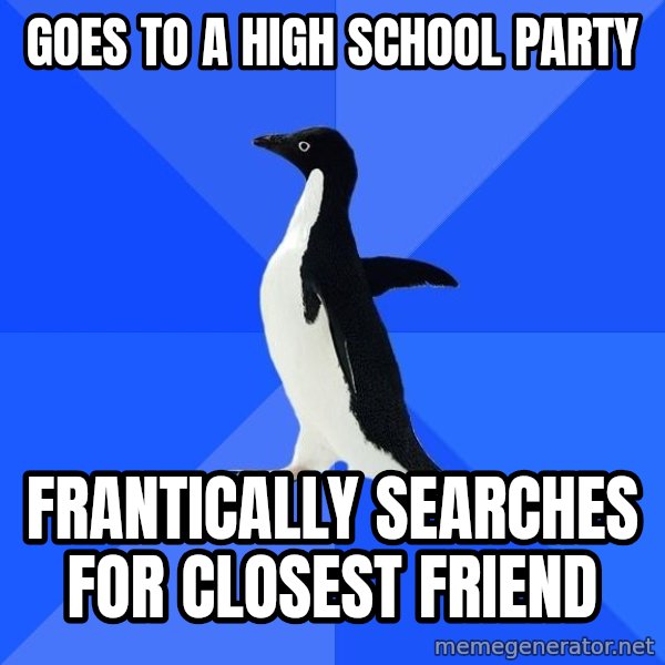 Socially Awkward Penguin meme: Goes to a High school party / frantically searches for closest friend