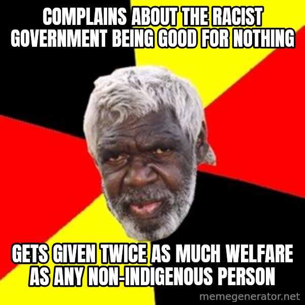 Aboriginal meme: complains about  the racist government being good for nothing / gets given twice as much  welfare as any non-indigenous person