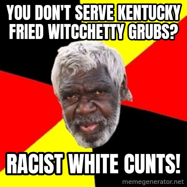 Aboriginal meme: you don't serve kentucky fried witcchetty grubs? / racist white cunts!