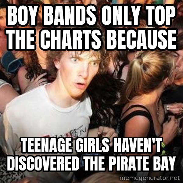 Sudden Realization Ralph meme: boy bands only top the charts because / teenage girls haven't discovered the pirate bay