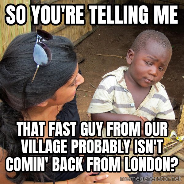 Skeptical African Child meme: so you're telling me / that fast guy from our village probably isn't comin' back from london?