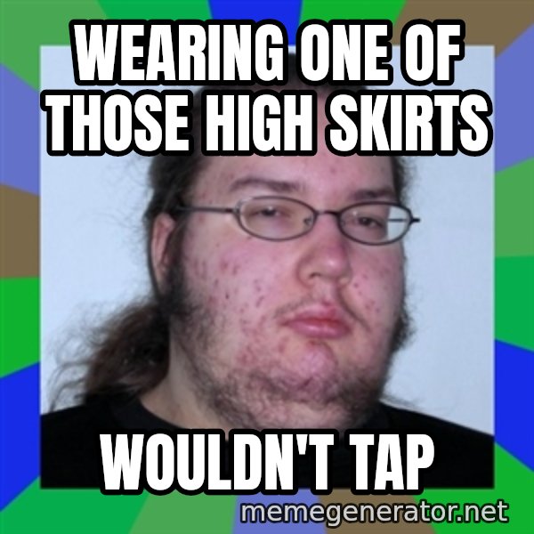 Neckbeard meme: Wearing one of those high skirts / wouldn't tap