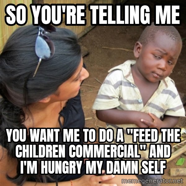 So You're Telling me meme: So You're telling me / you want me to do a "feed the children commercial" and i'm hungry my damn self
