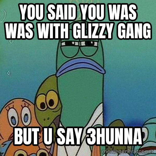 Serious Fish Spongebob meme: You said You was was with GLizzy Gang / But u say 3hunna