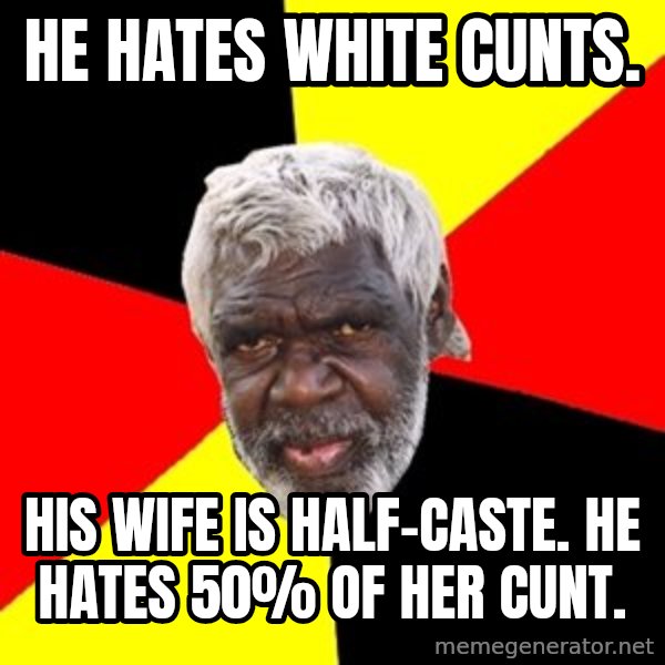 Aboriginal meme: he hates white cunts. / his wife is half-caste.  he hates 50% of her cunt.