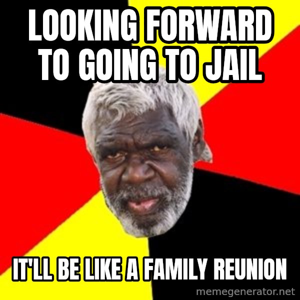 Aboriginal meme: looking forward to going to jail / it'll be like a family reunion