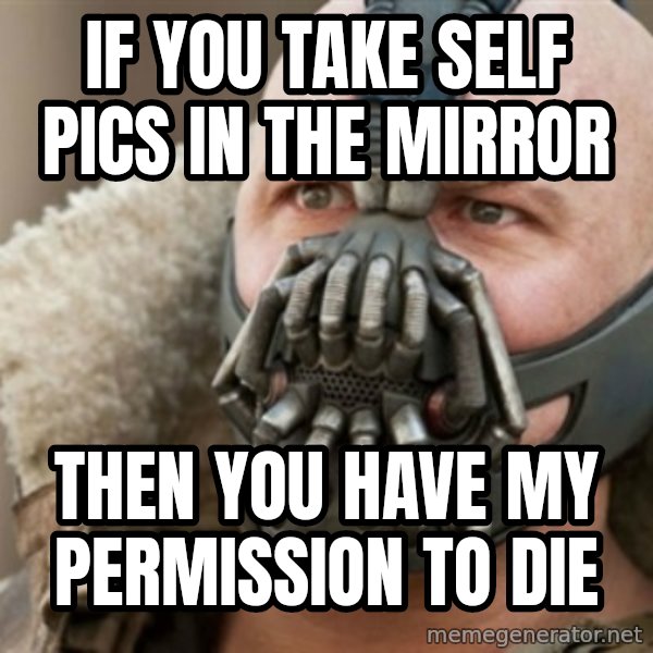 Bane meme: if you take self pics in the mirror / then you have my permission to die
