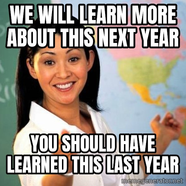 Unhelpful High School Teacher meme: WE WILL LEARN MORE ABOUT THIS NEXT YEAR / YOU SHOULD HAVE LEARNED THIS LAST YEAR