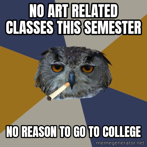Art Student Owl meme: no art related classes this semester / no reason to go to college