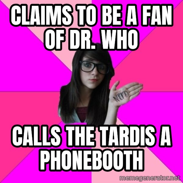 Idiot Nerd Girl meme: Claims to be a fan of Dr. Who / Calls the tardis a phonebooTh