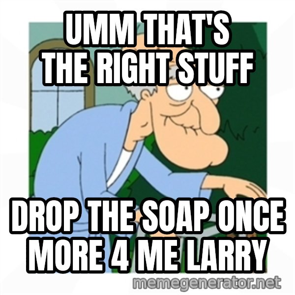 Herbert meme: Umm that's the right stuff / Drop the soap once more 4 me Larry