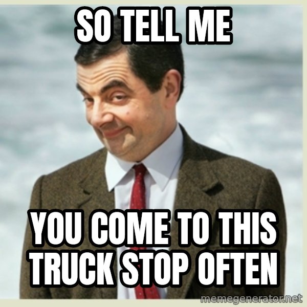 MR bean meme: so tell me / you come to this truck stop often
