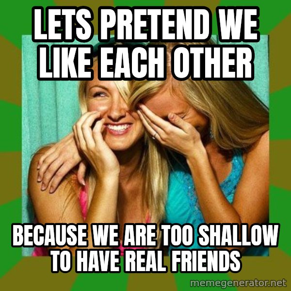 Laughing Girls  meme: lets pretend we like each other / because we are too shallow to have real friends