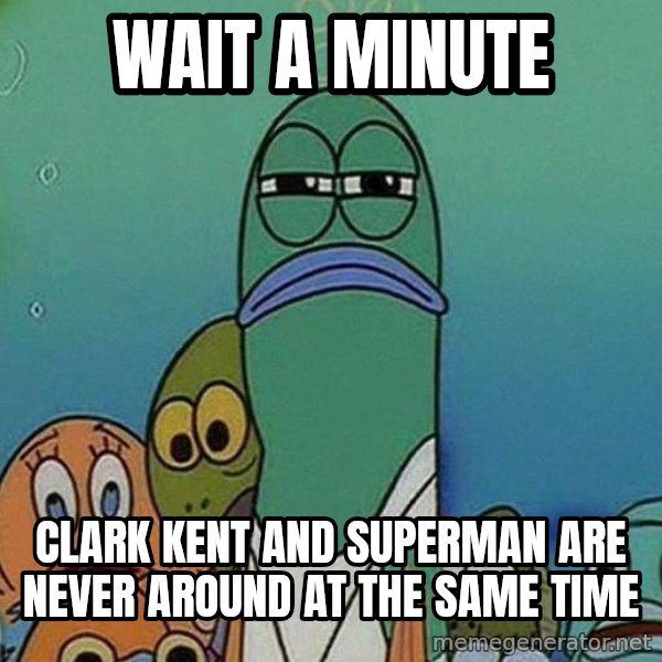 Serious Fish Spongebob meme: WAIT A MINUTE / clark kent and superman are never around at the same time