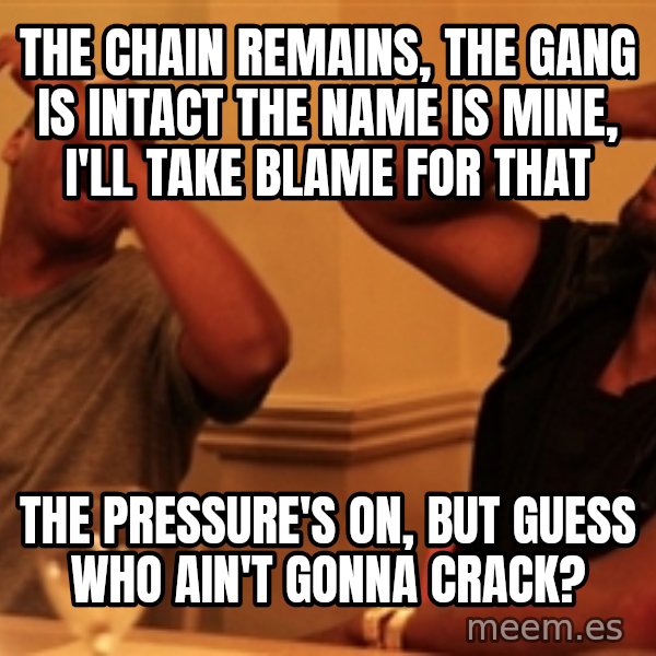 Jay-Z & Kanye Laughing meme: The chain remains, the gang is intact The name is mine, I'll take blame for that / The pressure's on, but guess who ain't gonna crack?