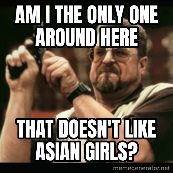 am i the only one around here meme: AM i the only one around here / that doesn't like asian girls?