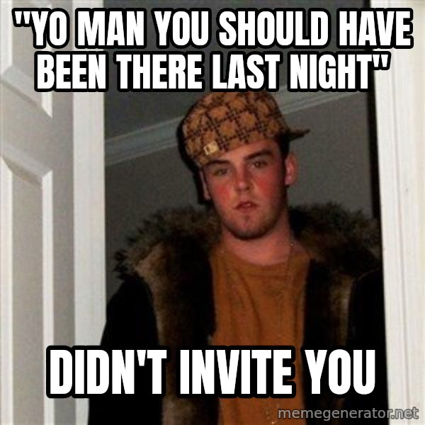 Scumbag Steve meme: "Yo man you should have been there last night" / didn't invite you