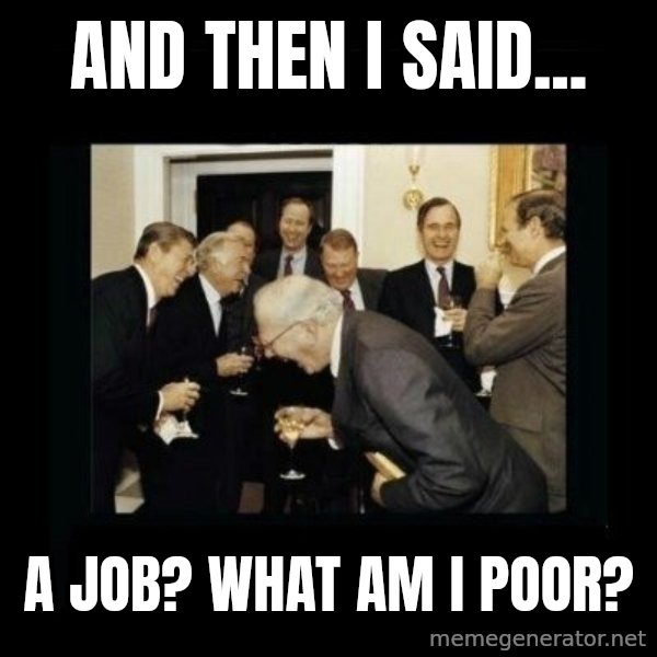 Rich Men Laughing meme: And then i said... / a job? what am i poor?