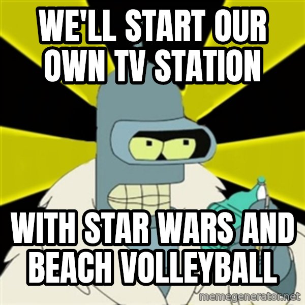 Bender IMHO meme: We'll start our own tv station / With star wars and beach volleyball
