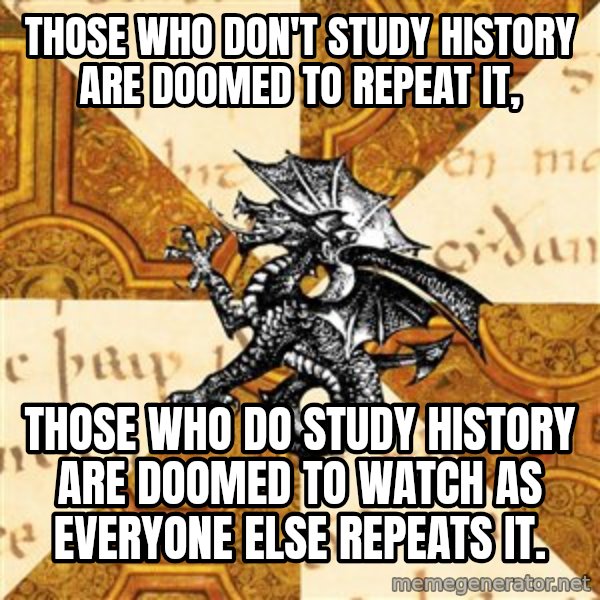 History Major Heraldic Beast meme: Those who don't study history are doomed to repeat it, / Those who DO study history are doomed to watch as everyone else repeats it.