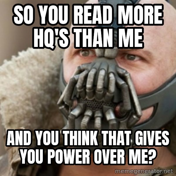 Bane meme: so you read more hq's than me / and you think that gives you power over me?