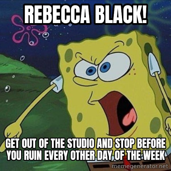 Spongebob Rage meme: REBECCA BLACK! / GET OUT OF THE STUDIO AND STOP BEFORE YOU RUIN EVERY OTHER DAY OF THE WEEK