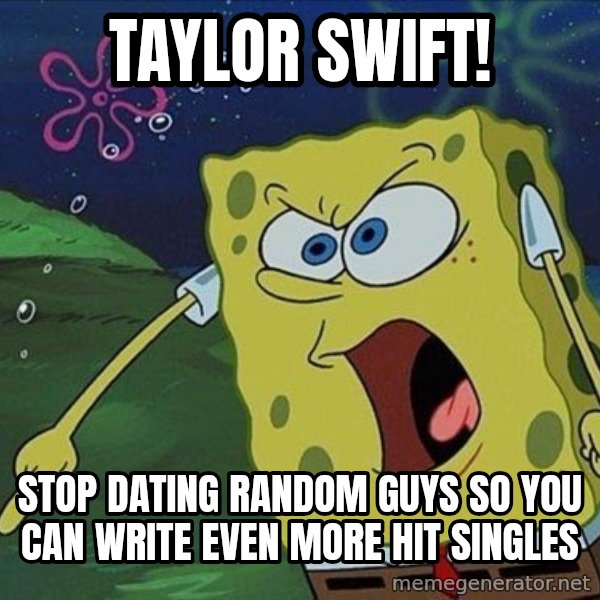 Spongebob Rage meme: TAYLOR SWIFT! / STOP DATING RANDOM GUYS SO YOU CAN WRITE EVEN MORE HIT SINGLES