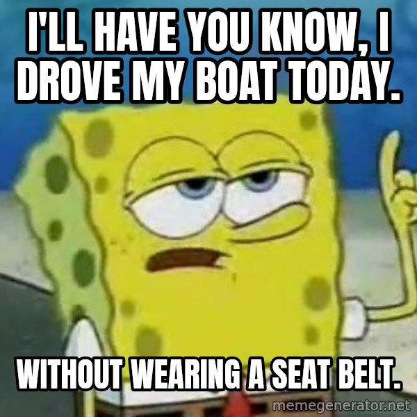 Tough Spongebob meme: I'LL hAVE YOU KNOW, i DROVE MY BOAT TODAY. / WITHOUT WEARING A SEAT BELT.