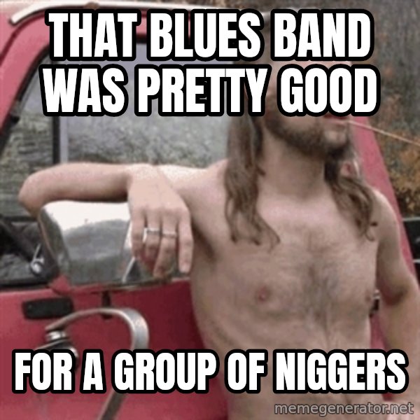 Almost Politically Correct Redneck meme: That blues Band was pretty good / For a group of niggers
