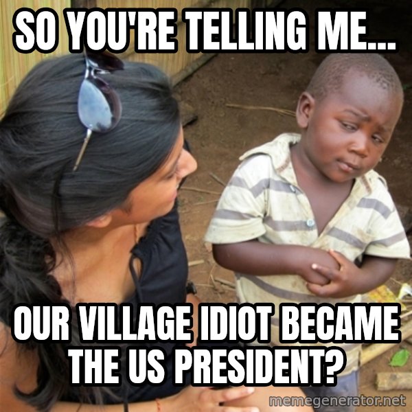 So You're Telling me meme: So you're telling me... / Our village idiot Became the us president?