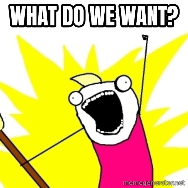 X ALL THE THINGS meme: What do we Want?