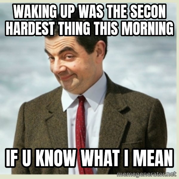 MR bean meme: waking up was the secon hardest thing this morning / if u know what i mean