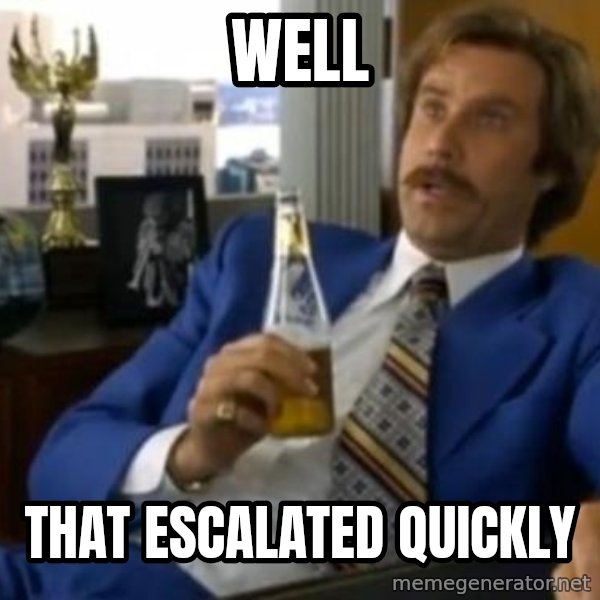 That escalated quickly-Ron Burgundy meme: well / that escalated quickly