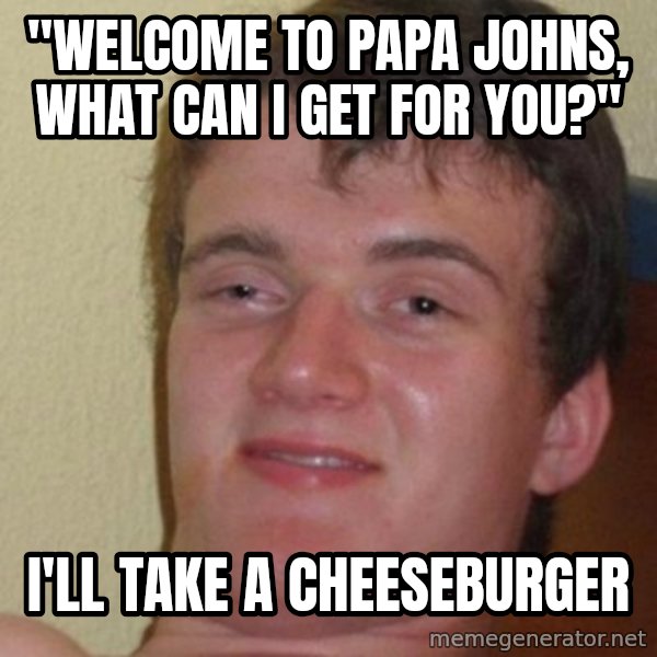 really high guy meme: "WElcome to papa johns, what can i get for you?" / I'll take a cheeseburger