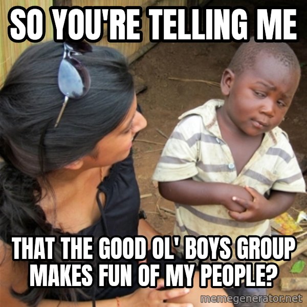 So You're Telling me meme: so you're telling me / that the good ol' boys group makes fun of my people?