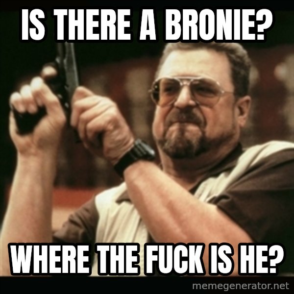 am i the only one around here meme: is there a bronie? / WhERE THE FUCK IS HE?