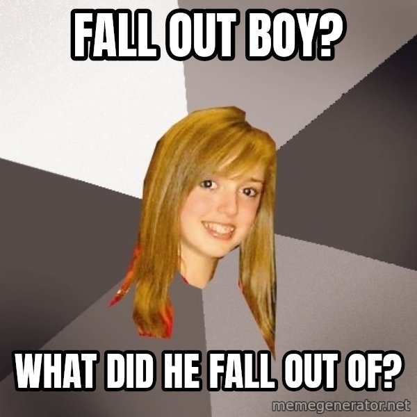 Musically Oblivious 8th Grader meme: Fall out boy? / what did he fall out of?