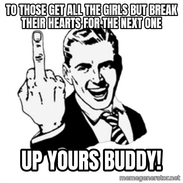 middle finger meme: To those get all the girls but break their hearts for the next one / UP yours buddy!