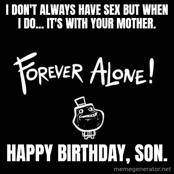The Most Interesting Man In The World meme: I don't always have sex but when I do... it's with your mother. / happy birthday, son.
