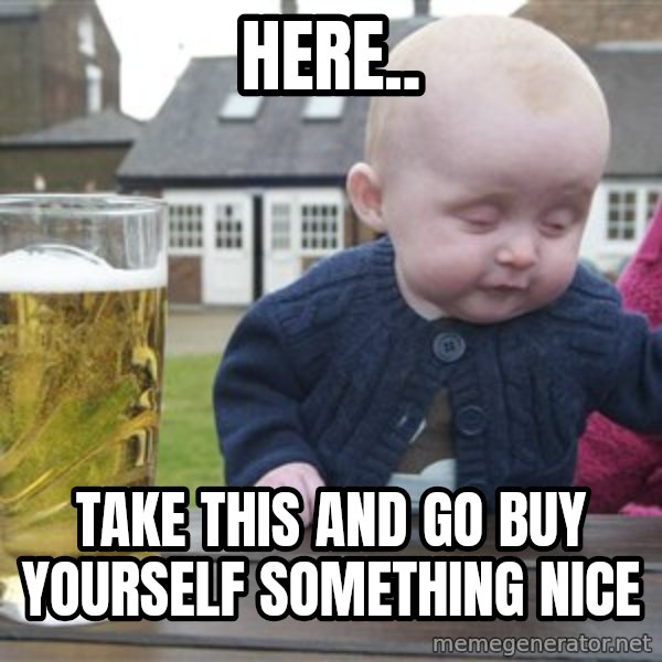 drunk baby 1 meme: Here.. / Take this and go buy yourself something nice