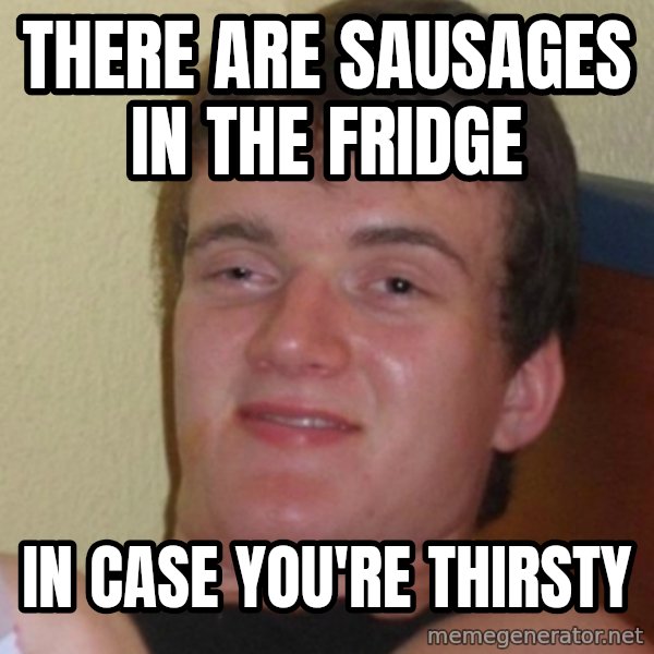 Stoner Stanley meme: there are sausages in the fridge / in case you're thirsty