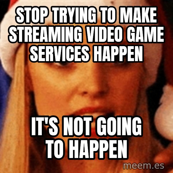 trying to make fetch happen  meme: Stop trying to make streaming video game services happen / It's not going to happen