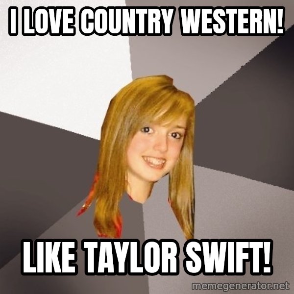 Musically Oblivious 8th Grader meme: I LOVE COUNTRY WESTERN! / LIKE TAYLOR SWIFT!