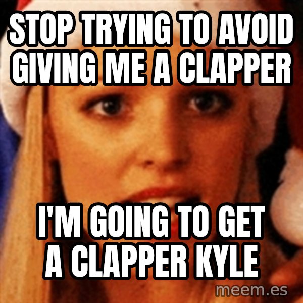trying to make fetch happen  meme: Stop trying to avoid giving me a clapper / I'm going to get a clapper kyle