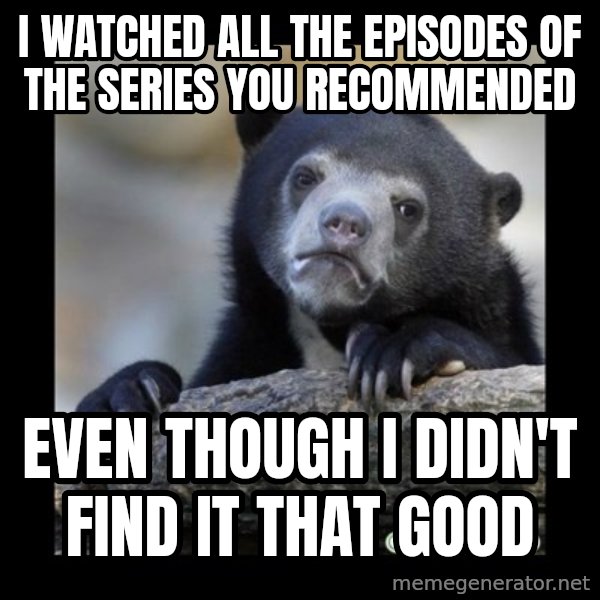 sad bear meme: I watched all the episodes of the series you recommended / even though i didn't find it that good