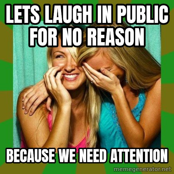 Laughing Girls  meme: LETS LAUGH IN PUBLIC FOR NO REASON / BECAUSE WE NEED ATTENTION