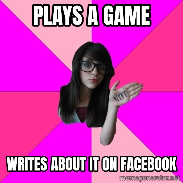 Idiot Nerd Girl meme: Plays a game / Writes about it on facebook