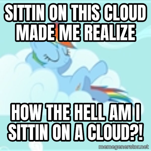 My Little Pony meme: SITTIN ON THIS CLOUD MADE ME REALIZE / HOW THE HELL AM I SITTIN ON A CLOUD?!